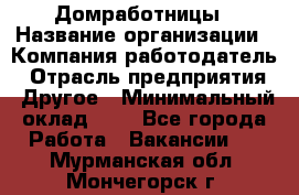 Домработницы › Название организации ­ Компания-работодатель › Отрасль предприятия ­ Другое › Минимальный оклад ­ 1 - Все города Работа » Вакансии   . Мурманская обл.,Мончегорск г.